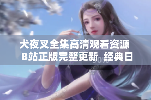 犬夜叉全集高清观看资源  B站正版完整更新  经典日本动漫在线播放  精彩剧情尽收眼底