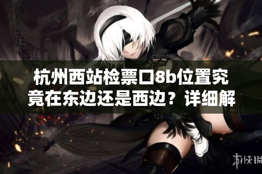 杭州西站检票口8b位置究竟在东边还是西边？详细解析