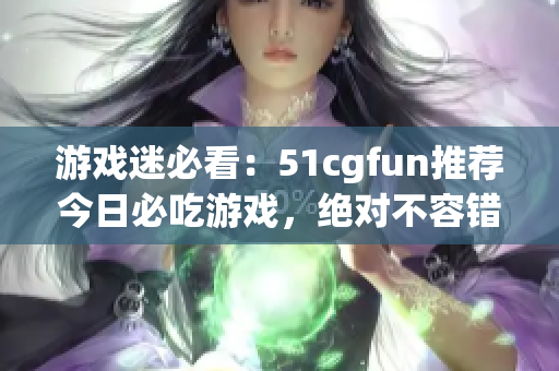 游戏迷必看：51cgfun推荐今日必吃游戏，绝对不容错过