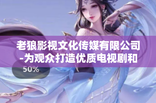 老狼影视文化传媒有限公司-为观众打造优质电视剧和电影的领先品牌