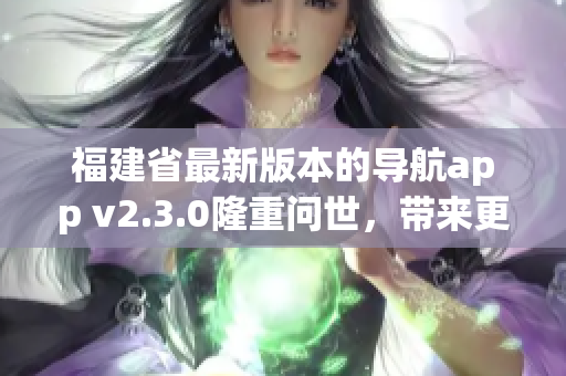 福建省最新版本的导航app v2.3.0隆重问世，带来更多便捷功能