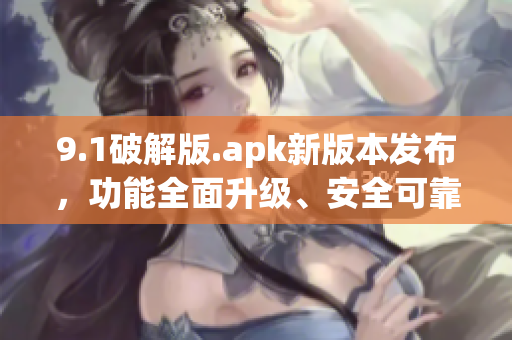 9.1破解版.apk新版本发布，功能全面升级、安全可靠！