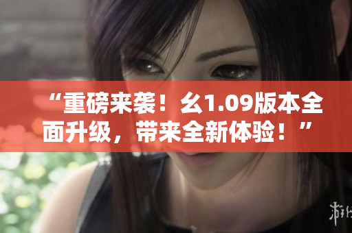 “重磅来袭！幺1.09版本全面升级，带来全新体验！”