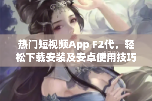 热门短视频App F2代，轻松下载安装及安卓使用技巧