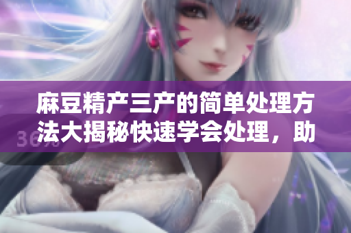 麻豆精产三产的简单处理方法大揭秘快速学会处理，助你轻松解决问题