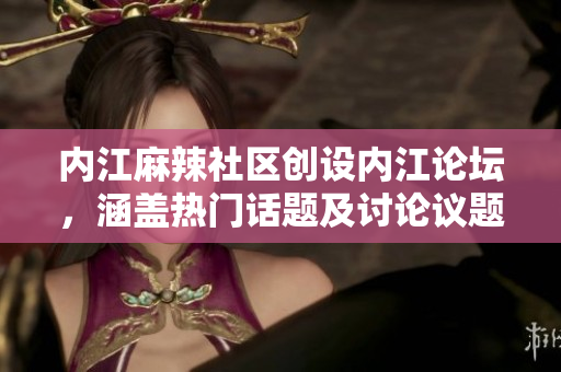 内江麻辣社区创设内江论坛，涵盖热门话题及讨论议题