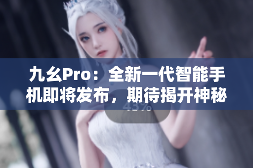 九幺Pro：全新一代智能手机即将发布，期待揭开神秘面纱