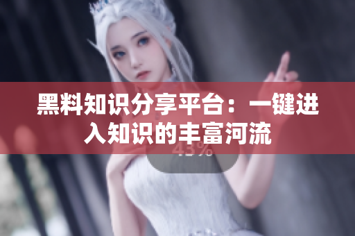 黑料知识分享平台：一键进入知识的丰富河流
