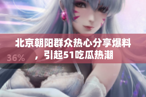 北京朝阳群众热心分享爆料，引起51吃瓜热潮