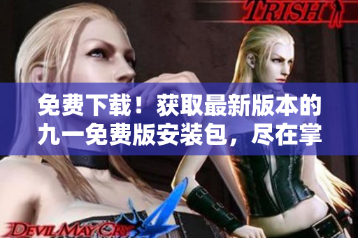 免费下载！获取最新版本的九一免费版安装包，尽在掌握之中