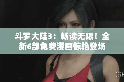 斗罗大陆3：畅读无限！全新6部免费漫画惊艳登场