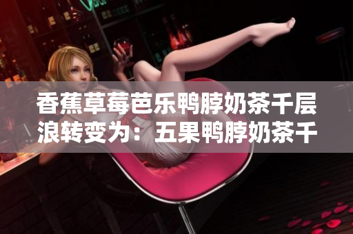 香蕉草莓芭乐鸭脖奶茶千层浪转变为：五果鸭脖奶茶千层蛋糕，清新水果与特色小吃的完美融合