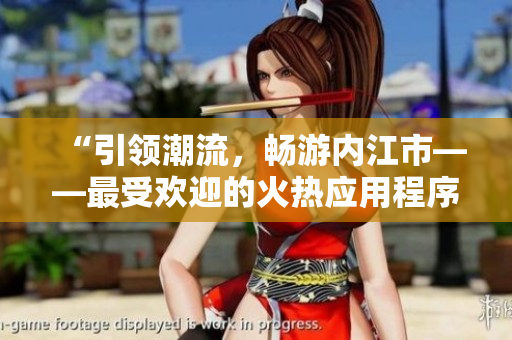 “引领潮流，畅游内江市——最受欢迎的火热应用程序为您开启全新体验！”