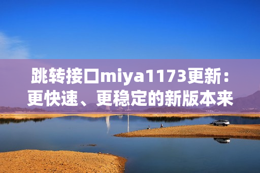 跳转接口miya1173更新：更快速、更稳定的新版本来了，立即体验！