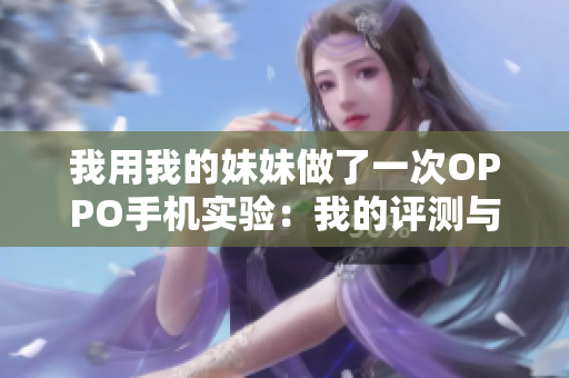 我用我的妹妹做了一次OPPO手机实验：我的评测与使用体验