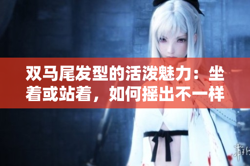 双马尾发型的活泼魅力：坐着或站着，如何摇出不一样的时尚风采