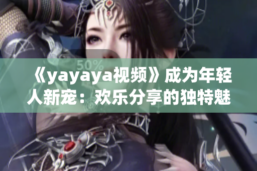《yayaya视频》成为年轻人新宠：欢乐分享的独特魅力风靡网络