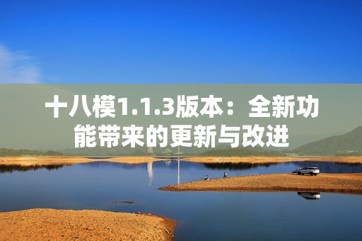 十八模1.1.3版本：全新功能带来的更新与改进