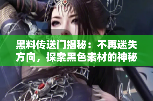黑料传送门揭秘：不再迷失方向，探索黑色素材的神秘世界