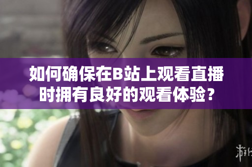 如何确保在B站上观看直播时拥有良好的观看体验？