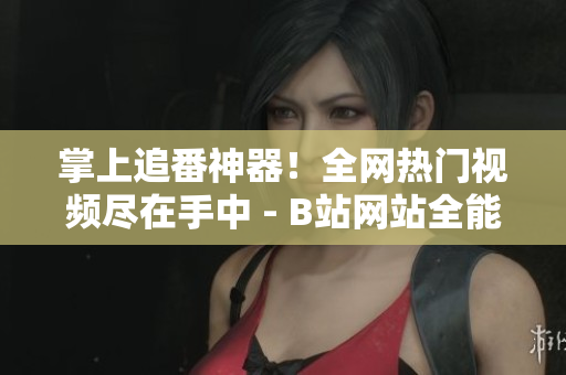 掌上追番神器！全网热门视频尽在手中 - B站网站全能下载指南