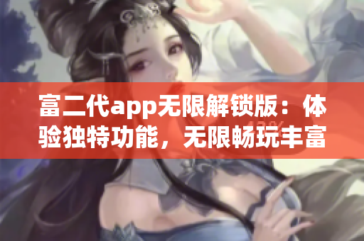 富二代app无限解锁版：体验独特功能，无限畅玩丰富特色，助您轻松享受各项服务