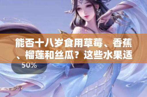 能否十八岁食用草莓、香蕉、榴莲和丝瓜？这些水果适合青少年吗？