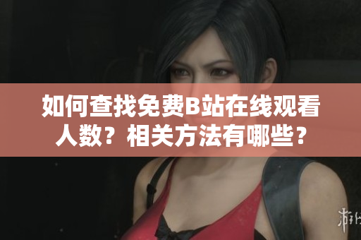 如何查找免费B站在线观看人数？相关方法有哪些？