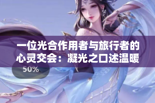 一位光合作用者与旅行者的心灵交会：凝光之口述温暖旅程