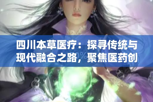 四川本草医疗：探寻传统与现代融合之路，聚焦医药创新发展