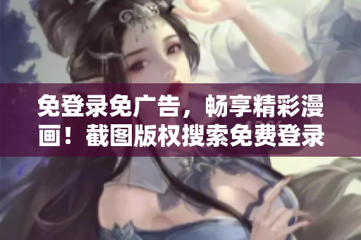 免登录免广告，畅享精彩漫画！截图版权搜索免费登录享寻常！