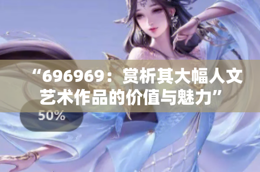 “696969：赏析其大幅人文艺术作品的价值与魅力”