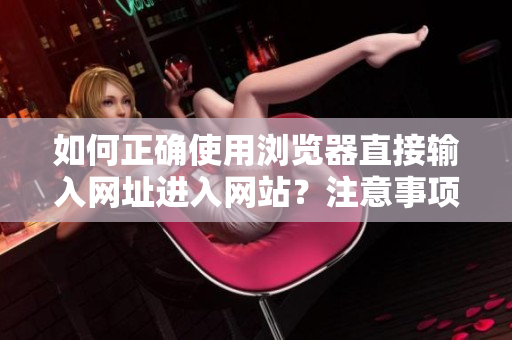 如何正确使用浏览器直接输入网址进入网站？注意事项详解