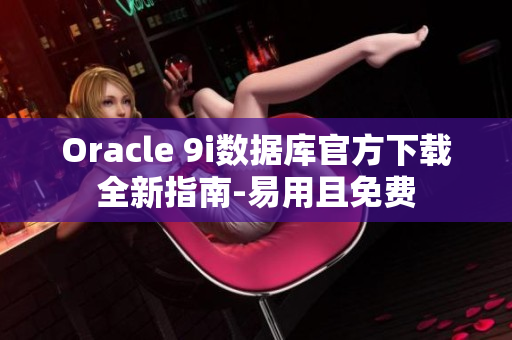 Oracle 9i数据库官方下载全新指南-易用且免费