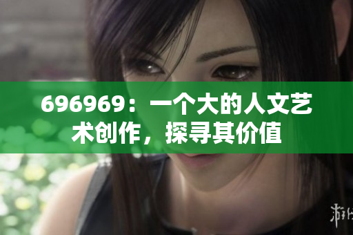 696969：一个大的人文艺术创作，探寻其价值