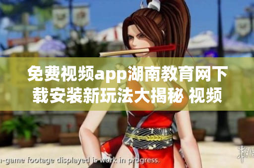 免费视频app湖南教育网下载安装新玩法大揭秘 视频学习软件全面解析