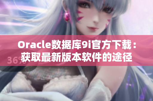 Oracle数据库9i官方下载：获取最新版本软件的途径