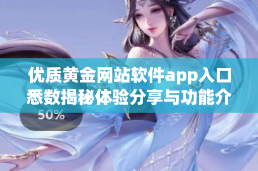 优质黄金网站软件app入口悉数揭秘体验分享与功能介绍!