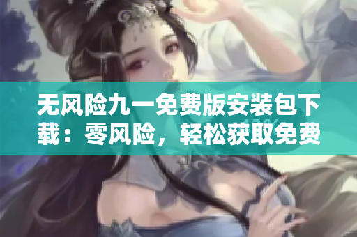 无风险九一免费版安装包下载：零风险，轻松获取免费安装包