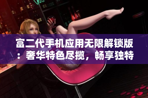 富二代手机应用无限解锁版：奢华特色尽揽，畅享独特体验