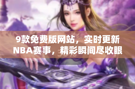 9款免费版网站，实时更新NBA赛事，精彩瞬间尽收眼底