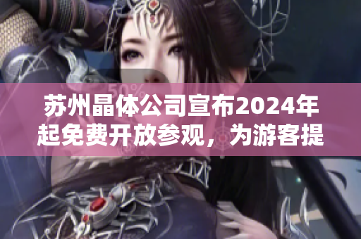 苏州晶体公司宣布2024年起免费开放参观，为游客提供全新体验
