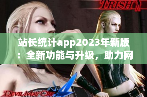 站长统计app2023年新版：全新功能与升级，助力网站管理更便捷