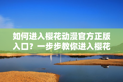 如何进入樱花动漫官方正版入口？一步步教你进入樱花动漫官方正版入口