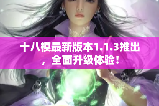 十八模最新版本1.1.3推出，全面升级体验！