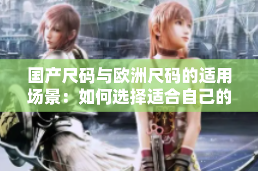 国产尺码与欧洲尺码的适用场景：如何选择适合自己的服装尺码？