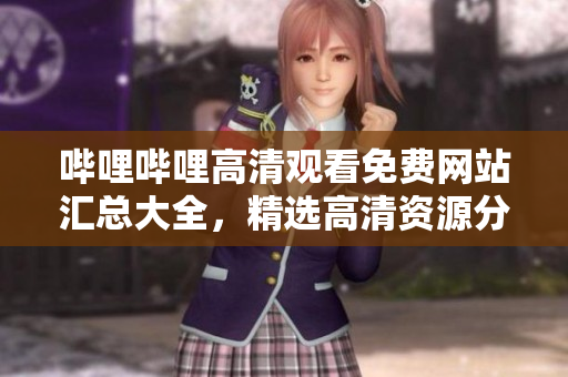 哔哩哔哩高清观看免费网站汇总大全，精选高清资源分享