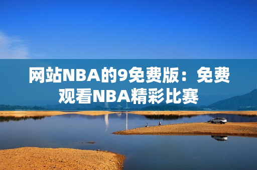 网站NBA的9免费版：免费观看NBA精彩比赛