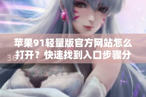 苹果91轻量版官方网站怎么打开？快速找到入口步骤分享