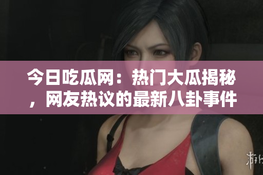 今日吃瓜网：热门大瓜揭秘，网友热议的最新八卦事件揭露